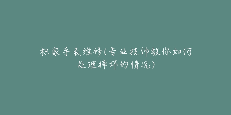 积家手表维修(专业技师教你如何处理摔坏的情况)-名表号 积家手表维修(专业技师教你如何处理摔坏的情况)