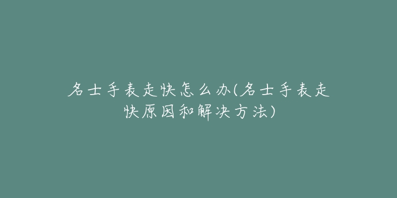 名士手表走快怎么办(名士手表走快原因和解决方法)-名表号 名士手表走快怎么办(名士手表走快原因和解决方法)