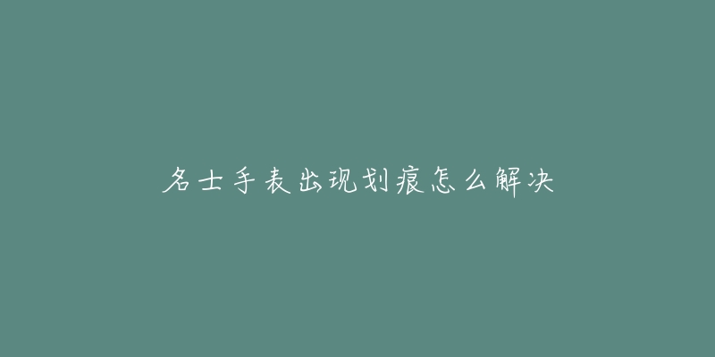 名士手表出现划痕怎么解决-名表号 名士手表出现划痕怎么解决