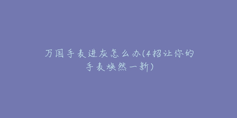 万国手表进灰怎么办(4招让你的手表焕然一新)-名表号 万国手表进灰怎么办(4招让你的手表焕然一新)