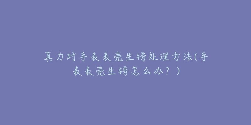 真力时手表表壳生锈处理方法(手表表壳生锈怎么办?)-名表号 真力时手表表壳生锈处理方法(手表表壳生锈怎么办?)