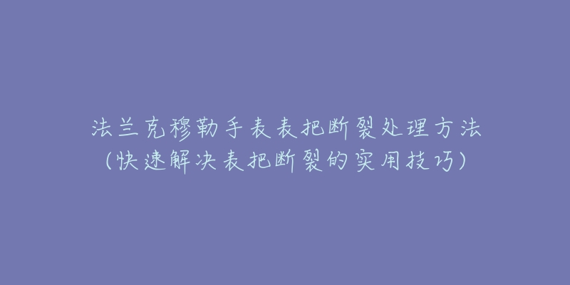 法兰克穆勒手表表把断裂处理方法(快速解决表把断裂的实用技巧)-名表号 法兰克穆勒手表表把断裂处理方法(快速解决表把断裂的实用技巧)