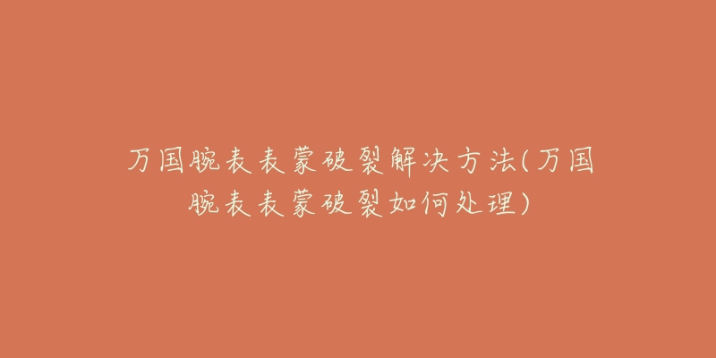 万国腕表表蒙破裂解决方法(万国腕表表蒙破裂如何处理)-名表号 万国腕表表蒙破裂解决方法(万国腕表表蒙破裂如何处理)
