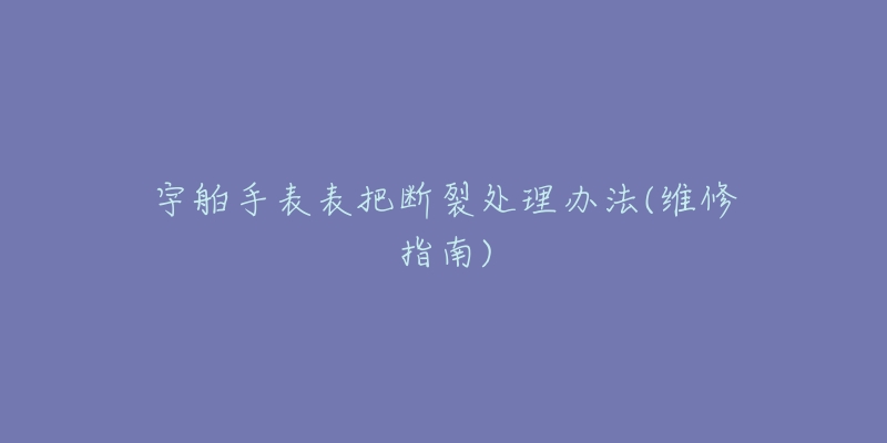 宇舶手表表把断裂处理办法(维修指南)-名表号 宇舶手表表把断裂处理办法(维修指南)