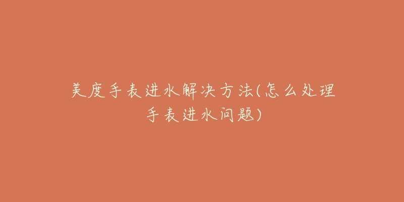 美度手表进水解决方法(怎么处理手表进水问题)-名表号 美度手表进水解决方法(怎么处理手表进水问题)