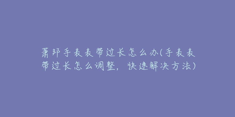 萧邦手表表带过长怎么办(手表表带过长怎么调整,快速解决方法)-名表号 萧邦手表表带过长怎么办(手表表带过长怎么调整,快速解决方法)