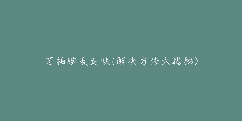 芝柏腕表走快(解决方法大揭秘)-名表号 芝柏腕表走快(解决方法大揭秘)