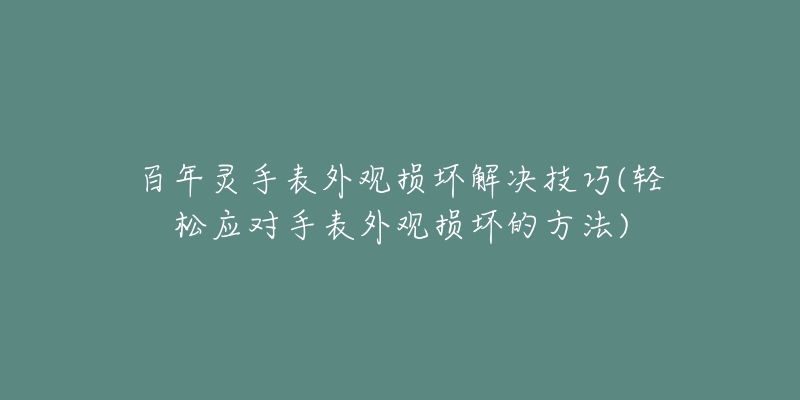 百年灵手表外观损坏解决技巧(轻松应对手表外观损坏的方法)-名表号 百年灵手表外观损坏解决技巧(轻松应对手表外观损坏的方法)