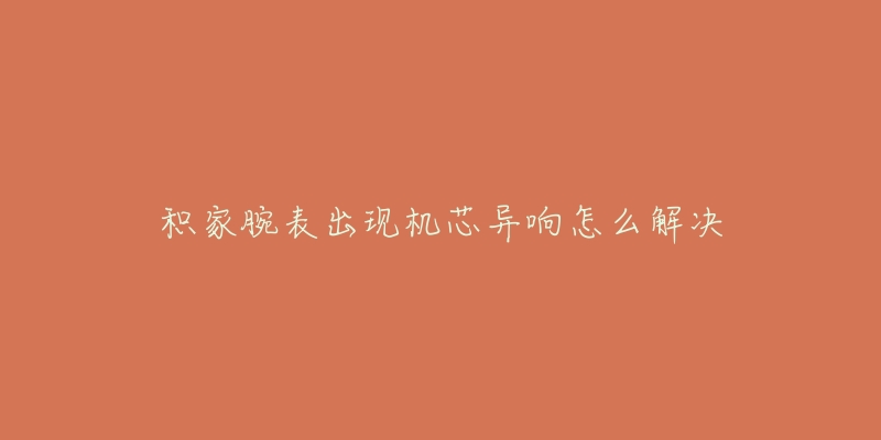 积家腕表出现机芯异响怎么解决-名表号 积家腕表出现机芯异响怎么解决