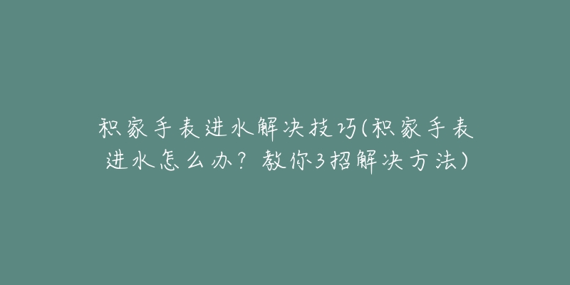 积家手表进水解决技巧(积家手表进水怎么办?教你3招解决方法)-名表号 积家手表进水解决技巧(积家手表进水怎么办?教你3招解决方法)