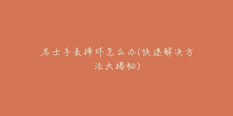 名士手表摔坏怎么办(快速解决方法大揭秘)-名表号 名士手表摔坏怎么办(快速解决方法大揭秘)