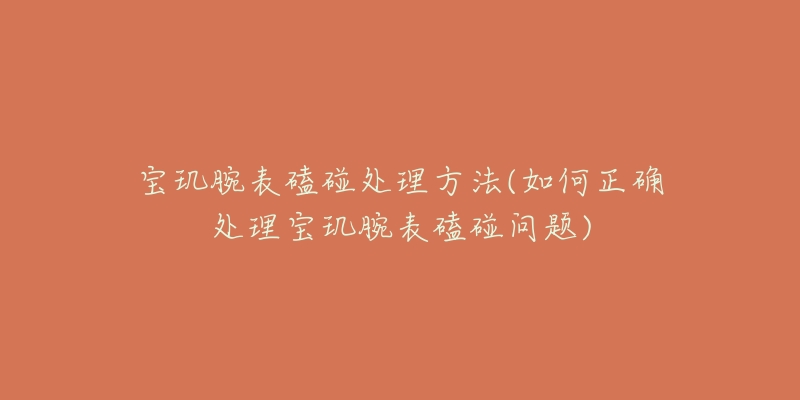 宝玑腕表磕碰处理方法(如何正确处理宝玑腕表磕碰问题)-名表号 宝玑腕表磕碰处理方法(如何正确处理宝玑腕表磕碰问题)