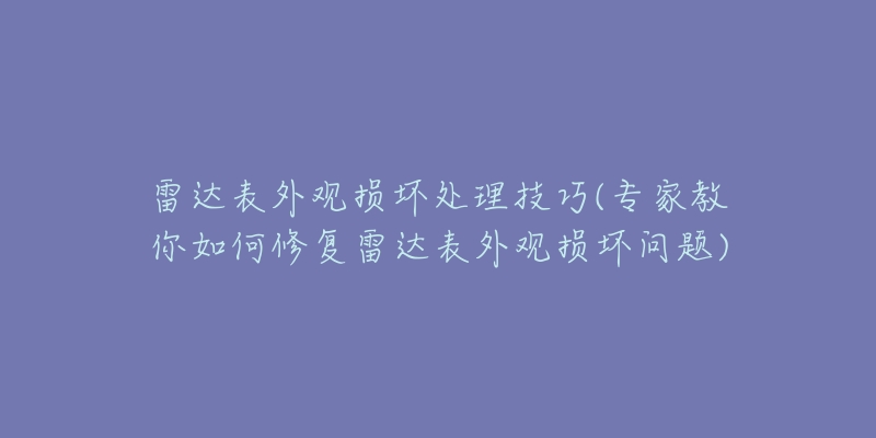 雷达表外观损坏处理技巧(专家教你如何修复雷达表外观损坏问题)-名表号 雷达表外观损坏处理技巧(专家教你如何修复雷达表外观损坏问题)