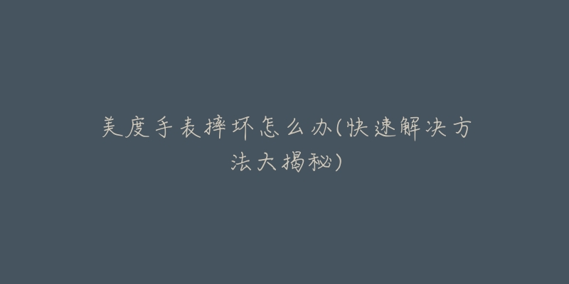 美度手表摔坏怎么办(快速解决方法大揭秘)-名表号 美度手表摔坏怎么办(快速解决方法大揭秘)