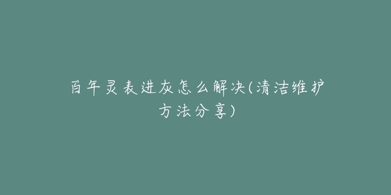 百年灵表进灰怎么解决(清洁维护方法分享)-名表号 百年灵表进灰怎么解决(清洁维护方法分享)