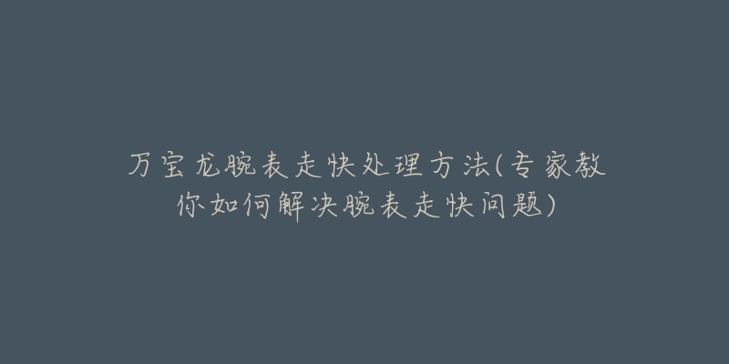 万宝龙腕表走快处理方法(专家教你如何解决腕表走快问题)-名表号 万宝龙腕表走快处理方法(专家教你如何解决腕表走快问题)