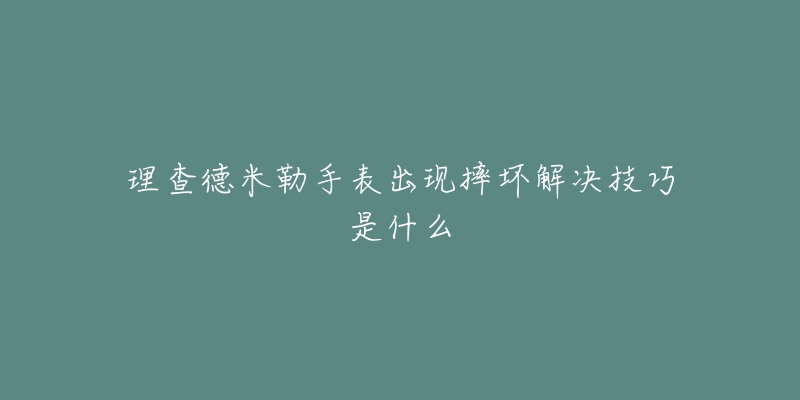 理查德米勒手表出现摔坏解决技巧是什么-名表号 理查德米勒手表出现摔坏解决技巧是什么