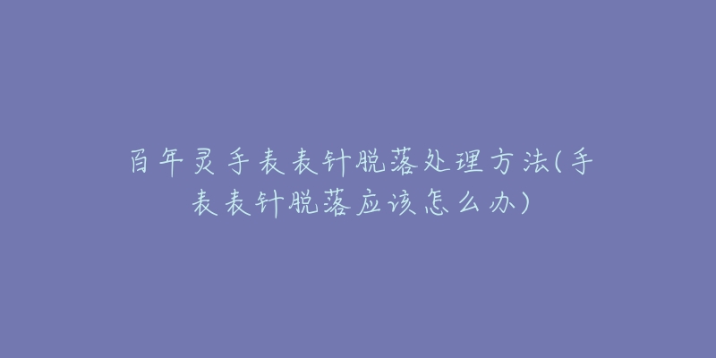 百年灵手表表针脱落处理方法(手表表针脱落应该怎么办)-名表号 百年灵手表表针脱落处理方法(手表表针脱落应该怎么办)
