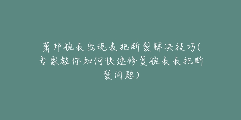 萧邦腕表出现表把断裂解决技巧(专家教你如何快速修复腕表表把断裂问题)-名表号 萧邦腕表出现表把断裂解决技巧(专家教你如何快速修复腕表表把断裂问题)