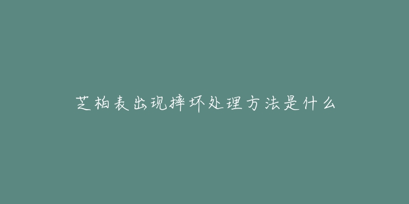芝柏表出现摔坏处理方法是什么-名表号 芝柏表出现摔坏处理方法是什么