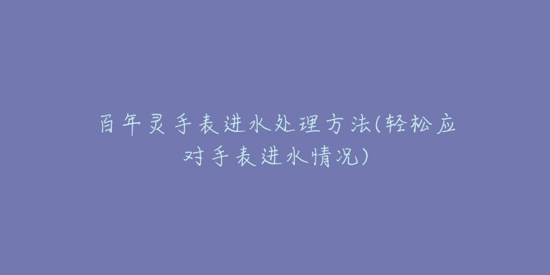 百年灵手表进水处理方法(轻松应对手表进水情况)-名表号 百年灵手表进水处理方法(轻松应对手表进水情况)