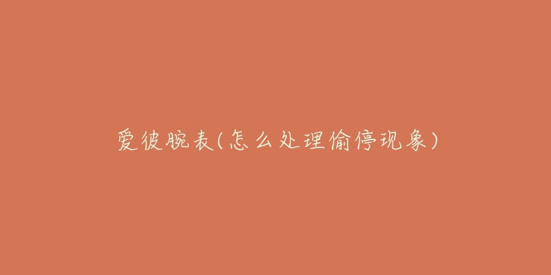 爱彼腕表(怎么处理偷停现象)-名表号 爱彼腕表(怎么处理偷停现象)