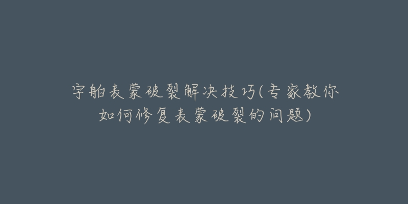 宇舶表蒙破裂解决技巧(专家教你如何修复表蒙破裂的问题)-名表号 宇舶表蒙破裂解决技巧(专家教你如何修复表蒙破裂的问题)