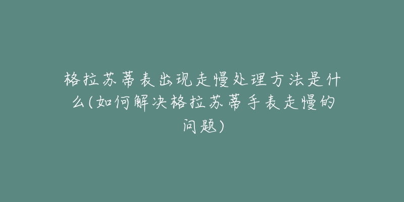 格拉苏蒂表出现走慢处理方法是什么(如何解决格拉苏蒂手表走慢的问题)-名表号 格拉苏蒂表出现走慢处理方法是什么(如何解决格拉苏蒂手表走慢的问题)