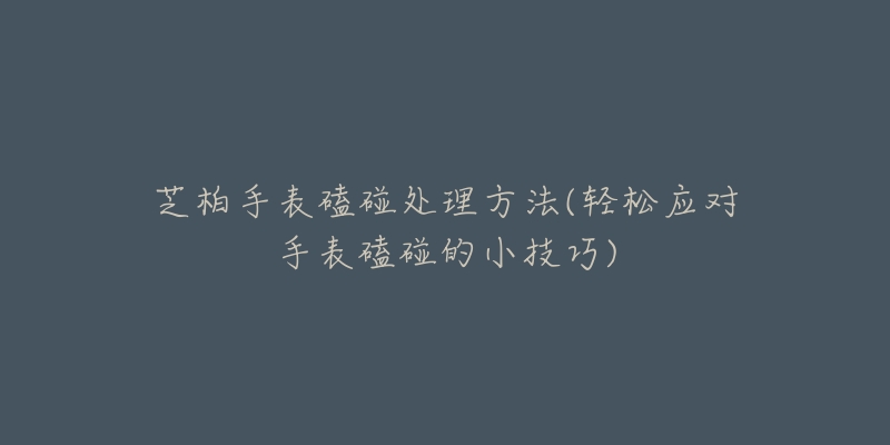 芝柏手表磕碰处理方法(轻松应对手表磕碰的小技巧)-名表号 芝柏手表磕碰处理方法(轻松应对手表磕碰的小技巧)