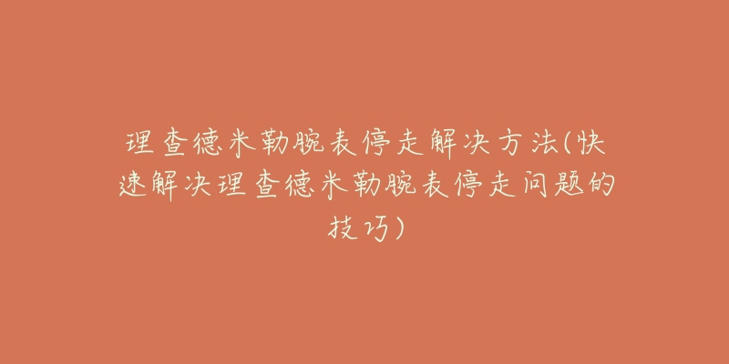 理查德米勒腕表停走解决方法(快速解决理查德米勒腕表停走问题的技巧)-名表号 理查德米勒腕表停走解决方法(快速解决理查德米勒腕表停走问题的技巧)