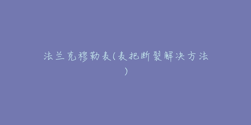 法兰克穆勒表(表把断裂解决方法)-名表号 法兰克穆勒表(表把断裂解决方法)