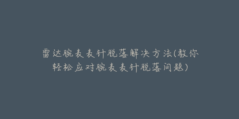 雷达腕表表针脱落解决方法(教你轻松应对腕表表针脱落问题)-名表号 雷达腕表表针脱落解决方法(教你轻松应对腕表表针脱落问题)