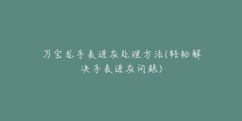 万宝龙手表进灰处理方法(轻松解决手表进灰问题)