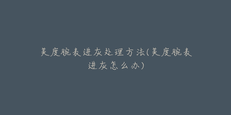 美度腕表进灰处理方法(美度腕表进灰怎么办)-名表号 美度腕表进灰处理方法(美度腕表进灰怎么办)