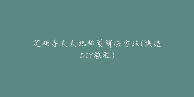 芝柏手表表把断裂解决方法(快速DIY教程)-名表号 芝柏手表表把断裂解决方法(快速DIY教程)
