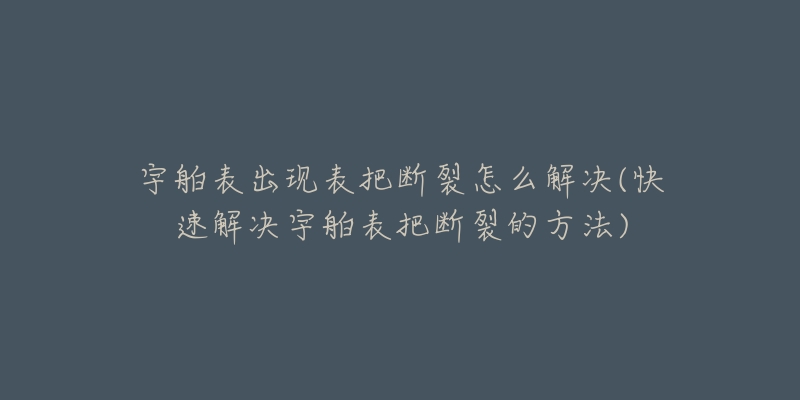 宇舶表出现表把断裂怎么解决(快速解决宇舶表把断裂的方法)-名表号 宇舶表出现表把断裂怎么解决(快速解决宇舶表把断裂的方法)