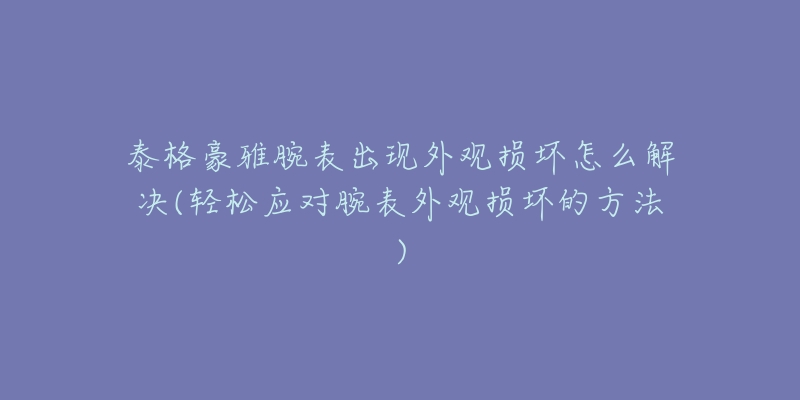 泰格豪雅腕表出现外观损坏怎么解决(轻松应对腕表外观损坏的方法)-名表号 泰格豪雅腕表出现外观损坏怎么解决(轻松应对腕表外观损坏的方法)