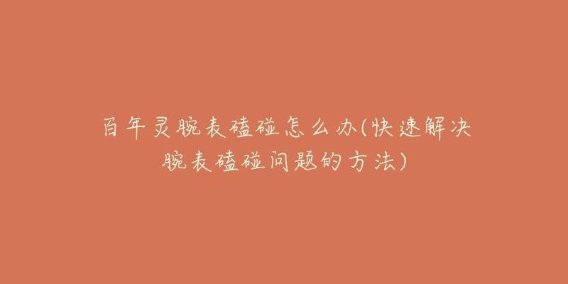 百年灵腕表磕碰怎么办(快速解决腕表磕碰问题的方法)-名表号 百年灵腕表磕碰怎么办(快速解决腕表磕碰问题的方法)