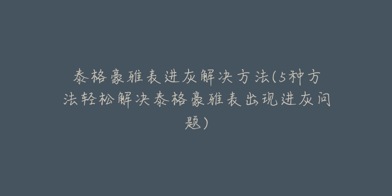泰格豪雅表进灰解决方法(5种方法轻松解决泰格豪雅表出现进灰问题)-名表号 泰格豪雅表进灰解决方法(5种方法轻松解决泰格豪雅表出现进灰问题)