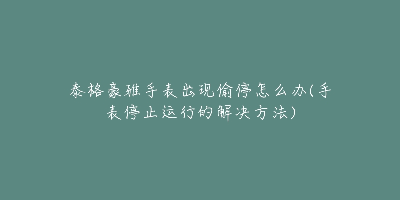 泰格豪雅手表出现偷停怎么办(手表停止运行的解决方法)-名表号 泰格豪雅手表出现偷停怎么办(手表停止运行的解决方法)