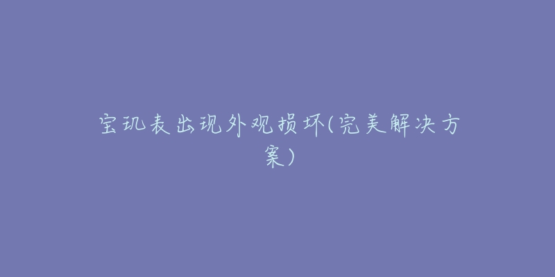 宝玑表出现外观损坏(完美解决方案)-名表号 宝玑表出现外观损坏(完美解决方案)