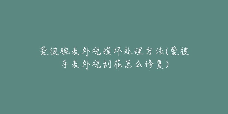 爱彼腕表外观损坏处理方法(爱彼手表外观刮花怎么修复)-名表号 爱彼腕表外观损坏处理方法(爱彼手表外观刮花怎么修复)