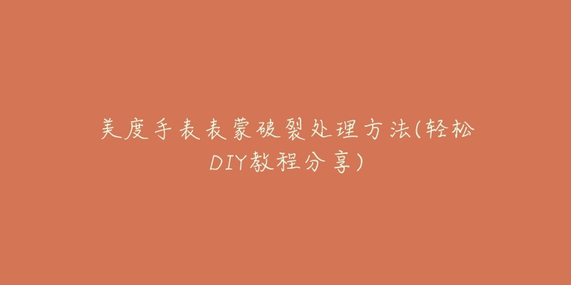美度手表表蒙破裂处理方法(轻松DIY教程分享)-名表号 美度手表表蒙破裂处理方法(轻松DIY教程分享)