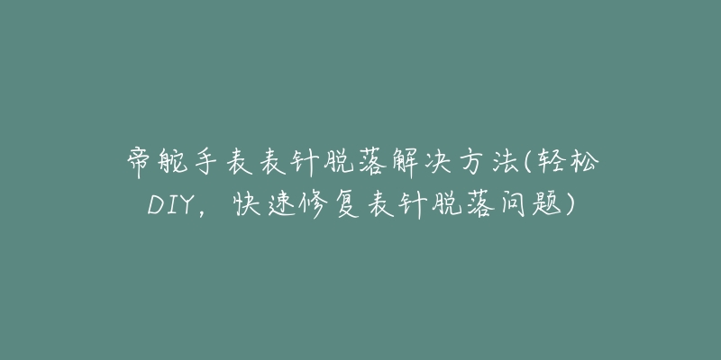 帝舵手表表针脱落解决方法(轻松DIY,快速修复表针脱落问题)-名表号 帝舵手表表针脱落解决方法(轻松DIY,快速修复表针脱落问题)