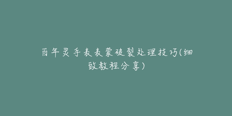 百年灵手表表蒙破裂处理技巧(细致教程分享)-名表号 百年灵手表表蒙破裂处理技巧(细致教程分享)