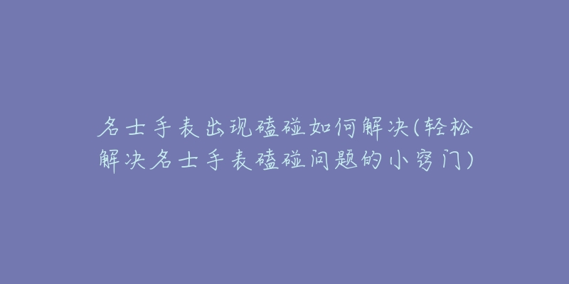名士手表出现磕碰如何解决(轻松解决名士手表磕碰问题的小窍门)-名表号 名士手表出现磕碰如何解决(轻松解决名士手表磕碰问题的小窍门)