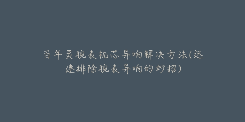 百年灵腕表机芯异响解决方法(迅速排除腕表异响的妙招)-名表号 百年灵腕表机芯异响解决方法(迅速排除腕表异响的妙招)