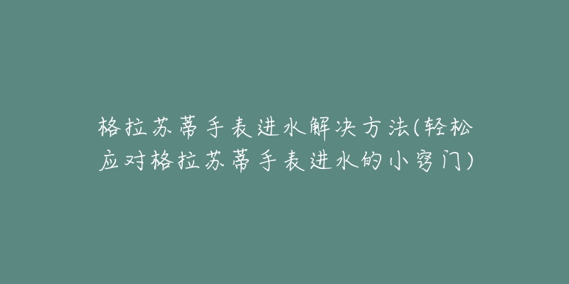格拉苏蒂手表进水解决方法(轻松应对格拉苏蒂手表进水的小窍门)-名表号 格拉苏蒂手表进水解决方法(轻松应对格拉苏蒂手表进水的小窍门)