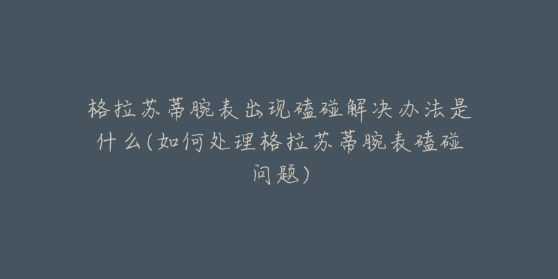 格拉苏蒂腕表出现磕碰解决办法是什么(如何处理格拉苏蒂腕表磕碰问题)-名表号 格拉苏蒂腕表出现磕碰解决办法是什么(如何处理格拉苏蒂腕表磕碰问题)