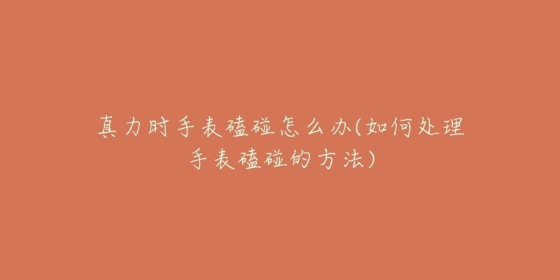 真力时手表磕碰怎么办(如何处理手表磕碰的方法)-名表号 真力时手表磕碰怎么办(如何处理手表磕碰的方法)
